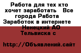 Работа для тех кто хочет заработать - Все города Работа » Заработок в интернете   . Ненецкий АО,Тельвиска с.